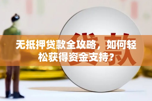 名山无抵押贷款全攻略，如何轻松获得资金支持？