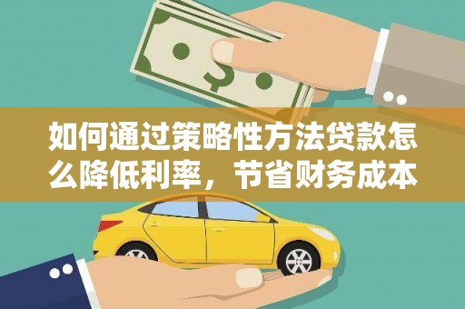 名山如何通过策略性方法贷款怎么降低利率，节省财务成本