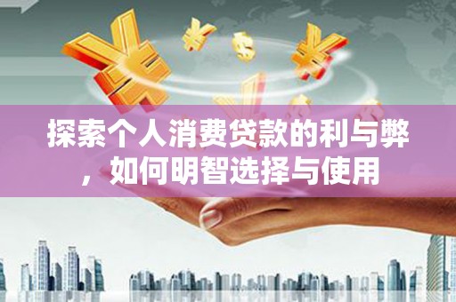 名山探索个人消费贷款的利与弊，如何明智选择与使用