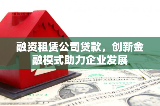 名山融资租赁公司贷款，创新金融模式助力企业发展