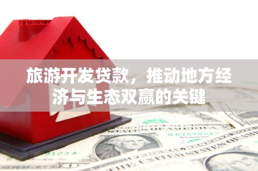 名山旅游开发贷款，推动地方经济与生态双赢的关键