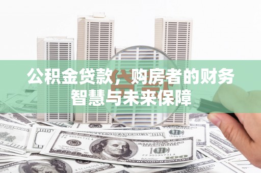 名山公积金贷款，购房者的财务智慧与未来保障