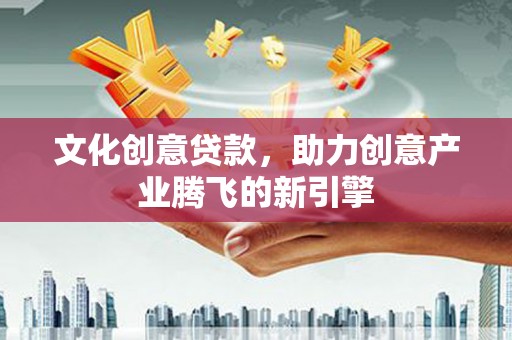 名山文化创意贷款，助力创意产业腾飞的新引擎