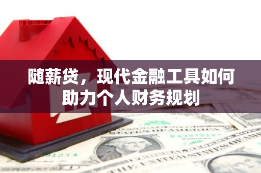 名山随薪贷，现代金融工具如何助力个人财务规划