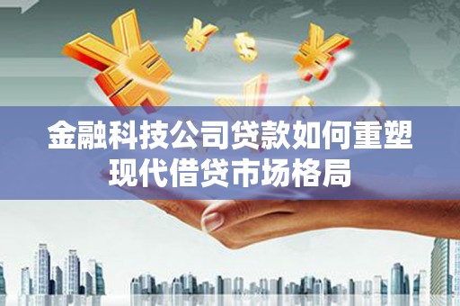 名山金融科技公司贷款如何重塑现代借贷市场格局