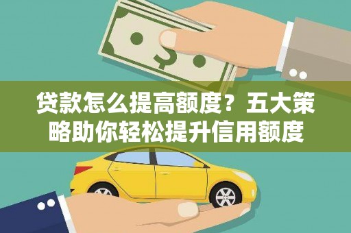 名山贷款怎么提高额度？五大策略助你轻松提升信用额度