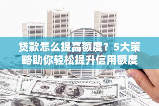 名山贷款怎么提高额度？5大策略助你轻松提升信用额度