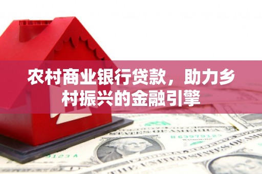 名山农村商业银行贷款，助力乡村振兴的金融引擎