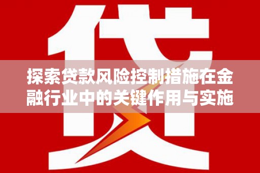 名山探索贷款风险控制措施在金融行业中的关键作用与实施策略