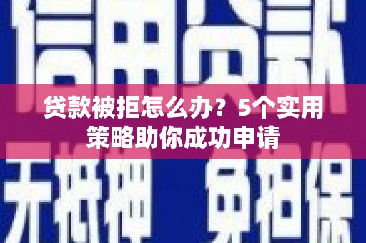 名山贷款被拒怎么办？5个实用策略助你成功申请