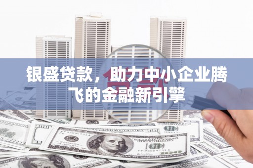 名山银盛贷款，助力中小企业腾飞的金融新引擎