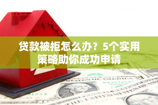 名山贷款被拒怎么办？5个实用策略助你成功申请