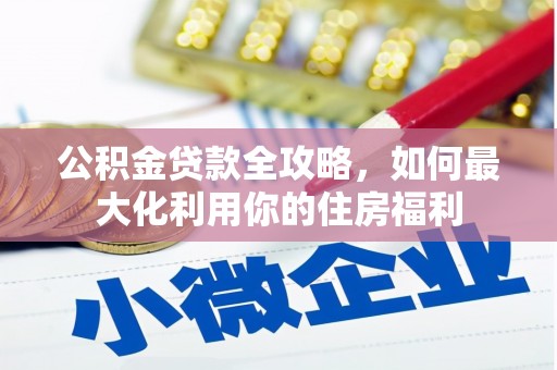 名山公积金贷款全攻略，如何最大化利用你的住房福利