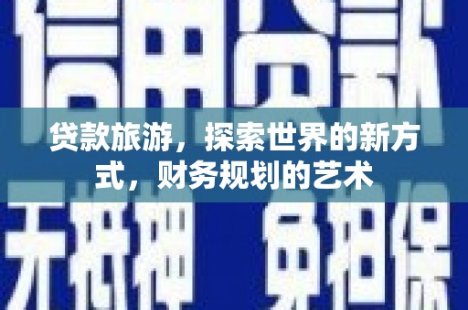名山贷款旅游，探索世界的新方式，财务规划的艺术