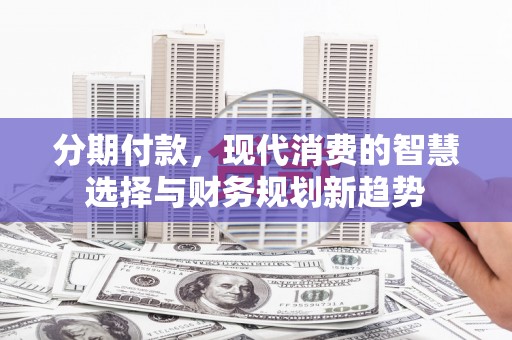 名山分期付款，现代消费的智慧选择与财务规划新趋势