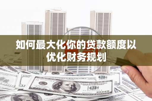 名山如何最大化你的贷款额度以优化财务规划