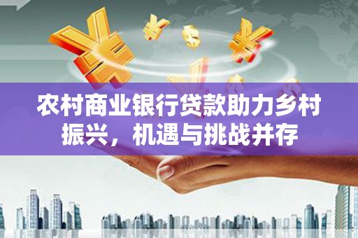 名山农村商业银行贷款助力乡村振兴，机遇与挑战并存