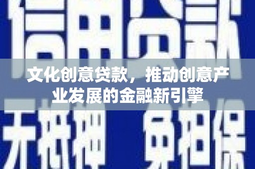 名山文化创意贷款，推动创意产业发展的金融新引擎