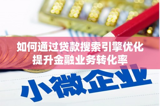 名山如何通过贷款搜索引擎优化提升金融业务转化率