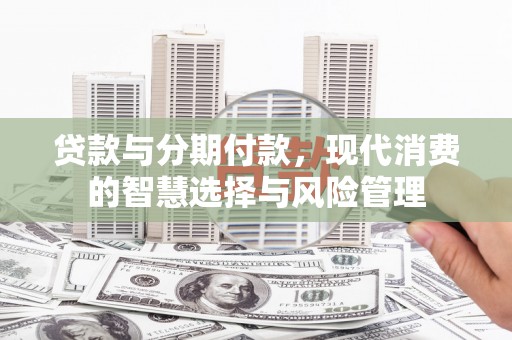 名山贷款与分期付款，现代消费的智慧选择与风险管理