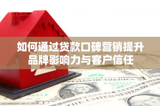 名山如何通过贷款口碑营销提升品牌影响力与客户信任