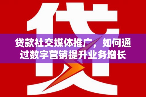 名山贷款社交媒体推广，如何通过数字营销提升业务增长