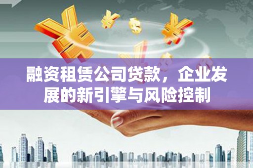 名山融资租赁公司贷款，企业发展的新引擎与风险控制