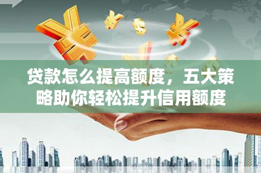 名山贷款怎么提高额度，五大策略助你轻松提升信用额度