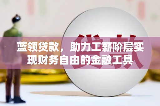 名山蓝领贷款，助力工薪阶层实现财务自由的金融工具