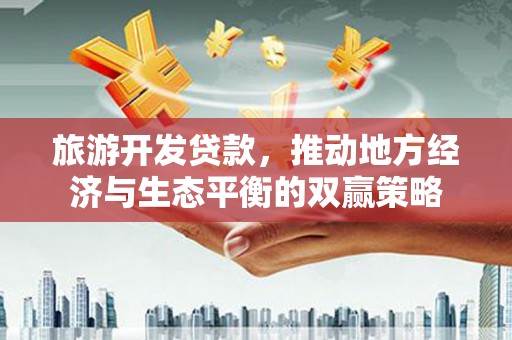 名山旅游开发贷款，推动地方经济与生态平衡的双赢策略