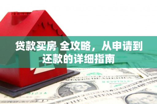 名山贷款买房 全攻略，从申请到还款的详细指南