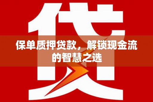 名山保单质押贷款，解锁现金流的智慧之选