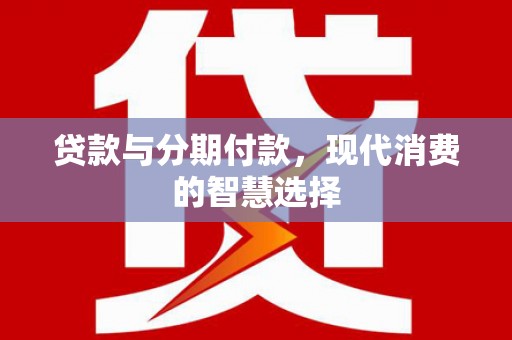 名山贷款与分期付款，现代消费的智慧选择