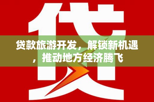 名山贷款旅游开发，解锁新机遇，推动地方经济腾飞
