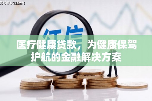 名山医疗健康贷款，为健康保驾护航的金融解决方案